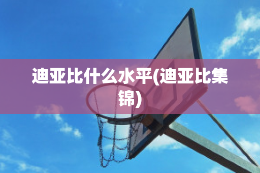 迪亚比什么水平(迪亚比集锦)