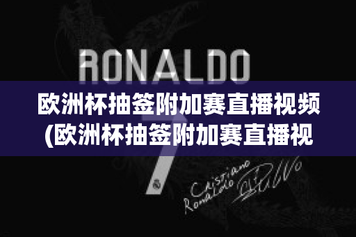 欧洲杯抽签附加赛直播视频(欧洲杯抽签附加赛直播视频在线观看)