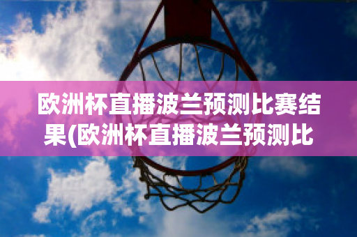 欧洲杯直播波兰预测比赛结果(欧洲杯直播波兰预测比赛结果)