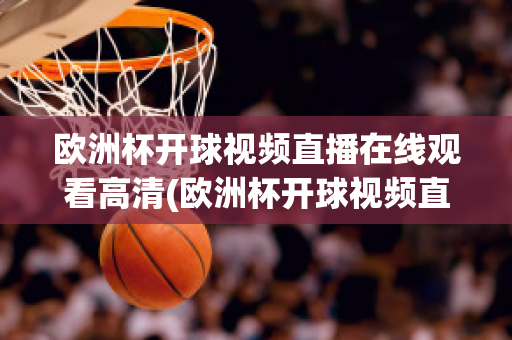 欧洲杯开球视频直播在线观看高清(欧洲杯开球视频直播在线观看高清版)