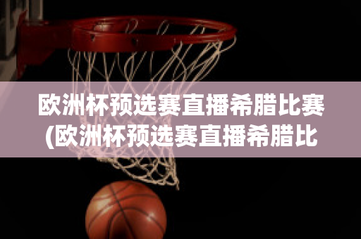 欧洲杯预选赛直播希腊比赛(欧洲杯预选赛直播希腊比赛回放)