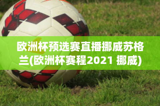 欧洲杯预选赛直播挪威苏格兰(欧洲杯赛程2021 挪威)