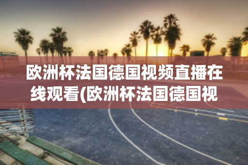 欧洲杯法国德国视频直播在线观看(欧洲杯法国德国视频直播在线观看下载)