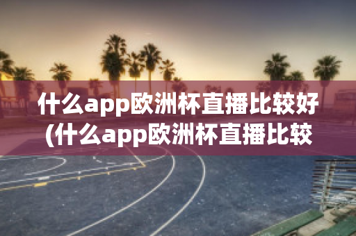 什么app欧洲杯直播比较好(什么app欧洲杯直播比较好一点)