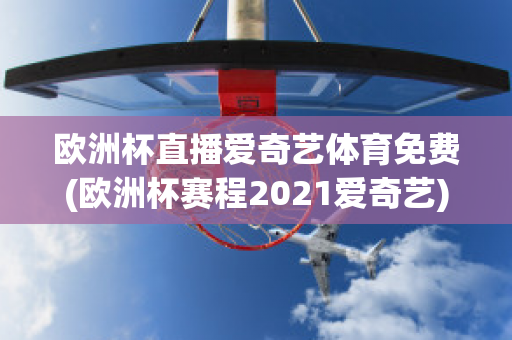 欧洲杯直播爱奇艺体育免费(欧洲杯赛程2021爱奇艺)