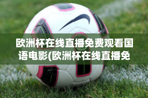 欧洲杯在线直播免费观看国语电影(欧洲杯在线直播免费观看国语电影)