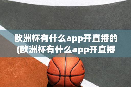 欧洲杯有什么app开直播的(欧洲杯有什么app开直播的嘛)