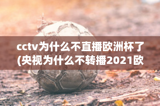 cctv为什么不直播欧洲杯了(央视为什么不转播2021欧洲杯)