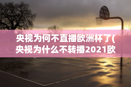 央视为何不直播欧洲杯了(央视为什么不转播2021欧洲杯)