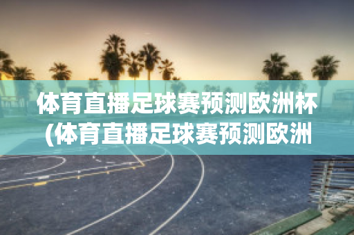 体育直播足球赛预测欧洲杯(体育直播足球赛预测欧洲杯结果)