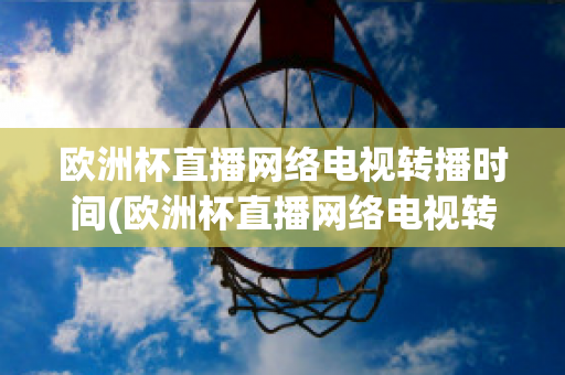 欧洲杯直播网络电视转播时间(欧洲杯直播网络电视转播时间是几点)