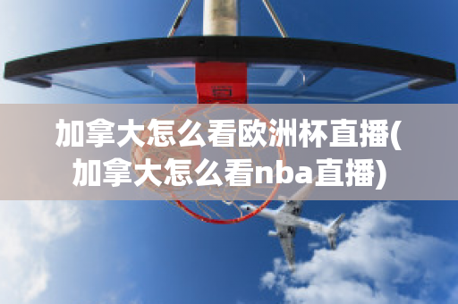 加拿大怎么看欧洲杯直播(加拿大怎么看nba直播)