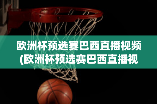 欧洲杯预选赛巴西直播视频(欧洲杯预选赛巴西直播视频在线观看)