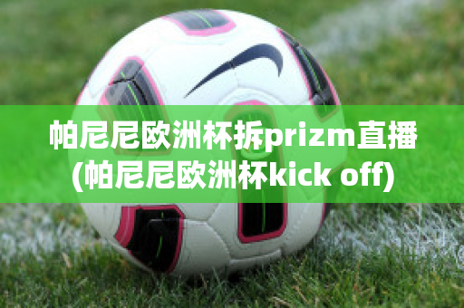 帕尼尼欧洲杯拆prizm直播(帕尼尼欧洲杯kick off)