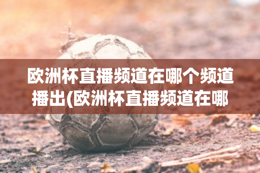 欧洲杯直播频道在哪个频道播出(欧洲杯直播频道在哪个频道播出过)