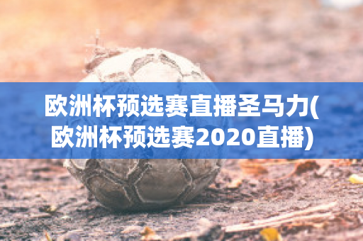 欧洲杯预选赛直播圣马力(欧洲杯预选赛2020直播)