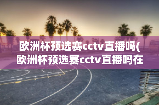 欧洲杯预选赛cctv直播吗(欧洲杯预选赛cctv直播吗在哪看)