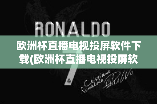 欧洲杯直播电视投屏软件下载(欧洲杯直播电视投屏软件下载手机版)