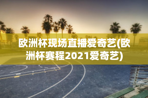 欧洲杯现场直播爱奇艺(欧洲杯赛程2021爱奇艺)