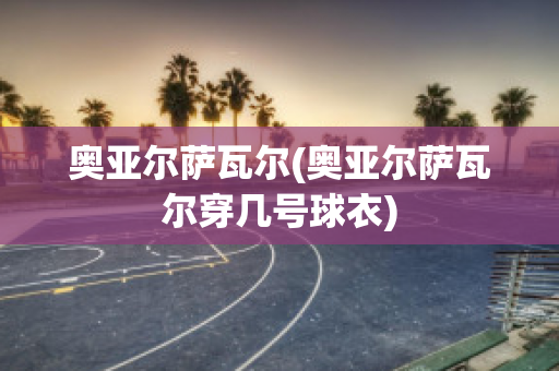 奥亚尔萨瓦尔(奥亚尔萨瓦尔穿几号球衣)