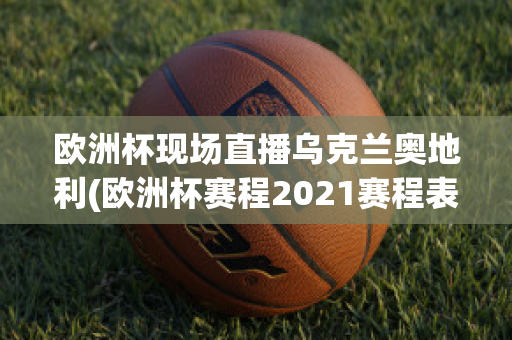 欧洲杯现场直播乌克兰奥地利(欧洲杯赛程2021赛程表乌克兰对奥地利)