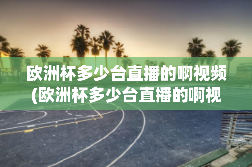 欧洲杯多少台直播的啊视频(欧洲杯多少台直播的啊视频在线观看)