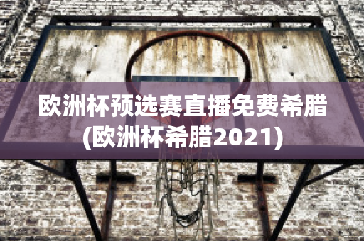 欧洲杯预选赛直播免费希腊(欧洲杯希腊2021)