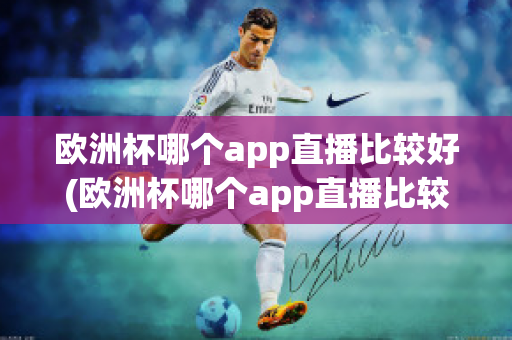 欧洲杯哪个app直播比较好(欧洲杯哪个app直播比较好用)