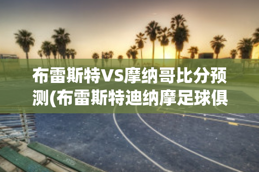 布雷斯特VS摩纳哥比分预测(布雷斯特迪纳摩足球俱乐部)