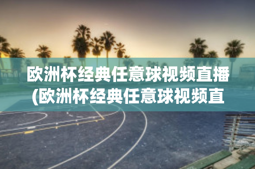 欧洲杯经典任意球视频直播(欧洲杯经典任意球视频直播回放)