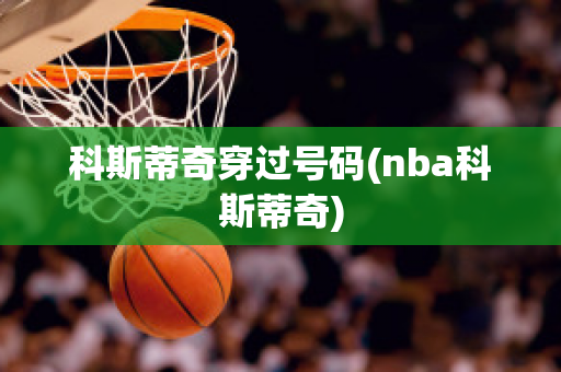 科斯蒂奇穿过号码(nba科斯蒂奇)