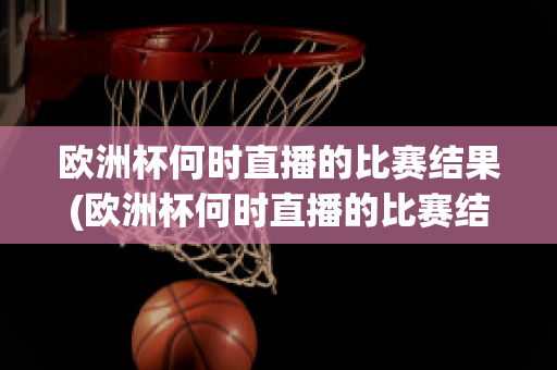 欧洲杯何时直播的比赛结果(欧洲杯何时直播的比赛结果最准确)