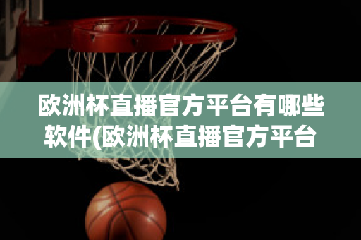 欧洲杯直播官方平台有哪些软件(欧洲杯直播官方平台有哪些软件可以用)