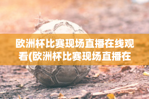 欧洲杯比赛现场直播在线观看(欧洲杯比赛现场直播在线观看)