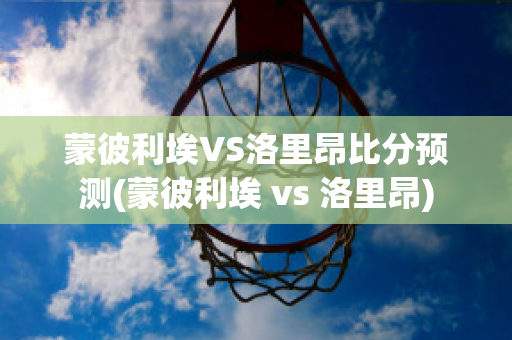 蒙彼利埃VS洛里昂比分预测(蒙彼利埃 vs 洛里昂)