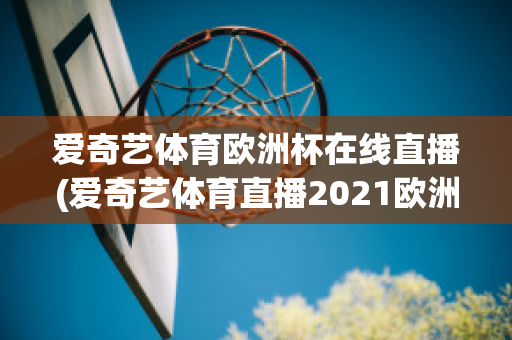 爱奇艺体育欧洲杯在线直播(爱奇艺体育直播2021欧洲杯)