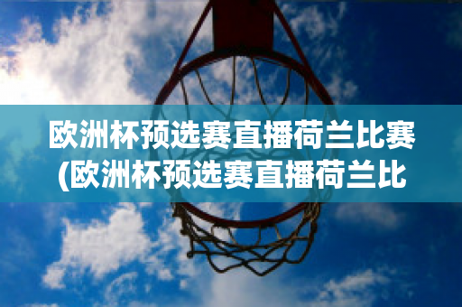 欧洲杯预选赛直播荷兰比赛(欧洲杯预选赛直播荷兰比赛回放)