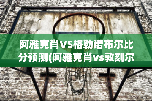 阿雅克肖VS格勒诺布尔比分预测(阿雅克肖vs敦刻尔克比分)