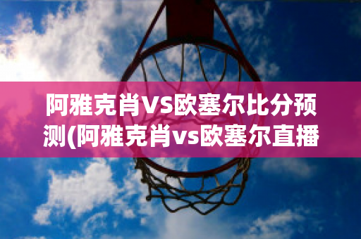 阿雅克肖VS欧塞尔比分预测(阿雅克肖vs欧塞尔直播)