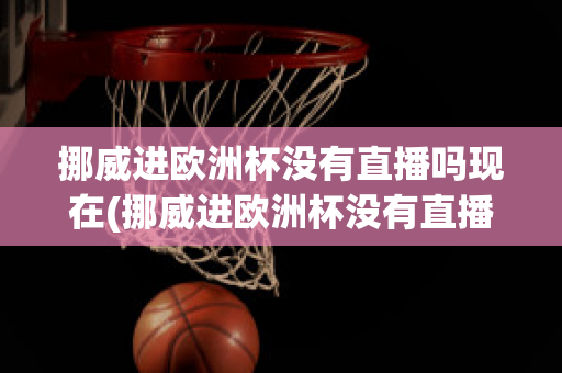 挪威进欧洲杯没有直播吗现在(挪威进欧洲杯没有直播吗现在还有吗)