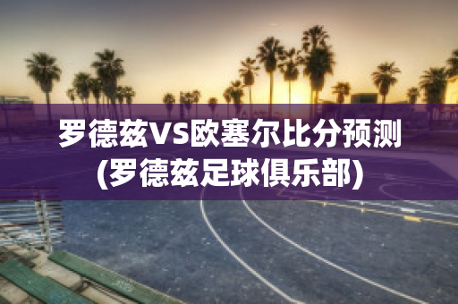 罗德兹VS欧塞尔比分预测(罗德兹足球俱乐部)