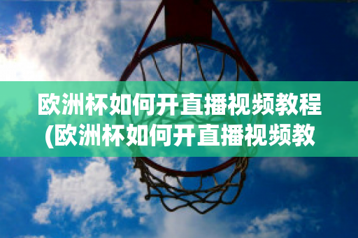 欧洲杯如何开直播视频教程(欧洲杯如何开直播视频教程全集)