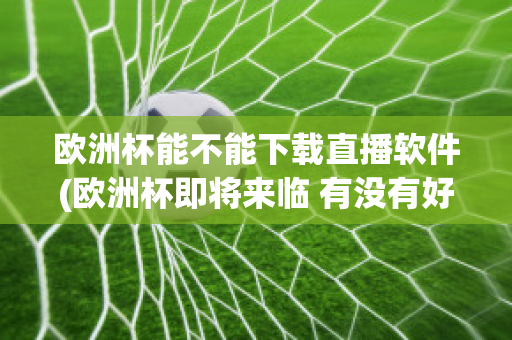 欧洲杯能不能下载直播软件(欧洲杯即将来临 有没有好的直播软件呢?)