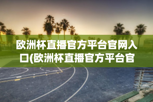 欧洲杯直播官方平台官网入口(欧洲杯直播官方平台官网入口网址)