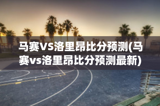 马赛VS洛里昂比分预测(马赛vs洛里昂比分预测最新)