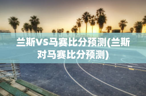 兰斯VS马赛比分预测(兰斯对马赛比分预测)