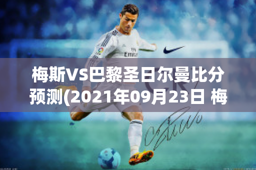 梅斯VS巴黎圣日尔曼比分预测(2021年09月23日 梅斯 vs 巴黎圣日耳曼高清直播)