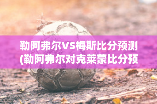 勒阿弗尔VS梅斯比分预测(勒阿弗尔对克莱蒙比分预测)