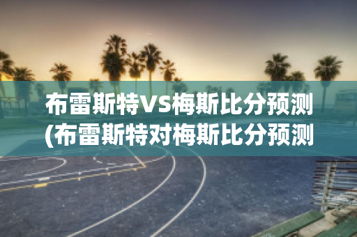 布雷斯特VS梅斯比分预测(布雷斯特对梅斯比分预测)