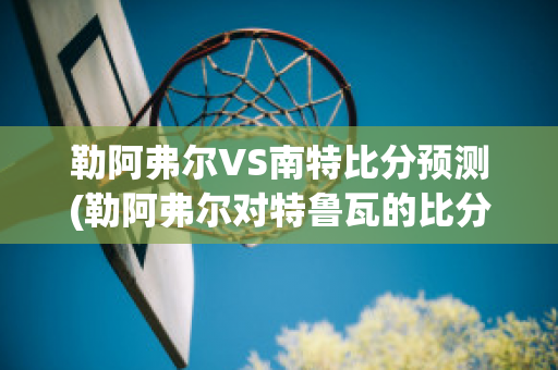 勒阿弗尔VS南特比分预测(勒阿弗尔对特鲁瓦的比分预测)